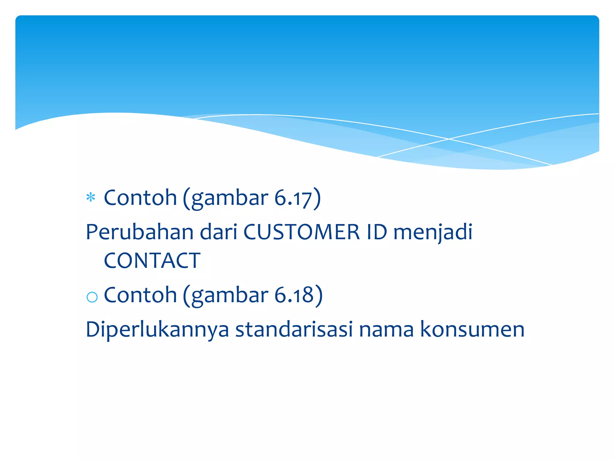 Contoh (gambar 6.17)
Perubahan dari CUSTOMER ID menjadi
CONTACT
o Contoh (gambar 6.18)
Diperlukannya standarisasi nama konsumen
 