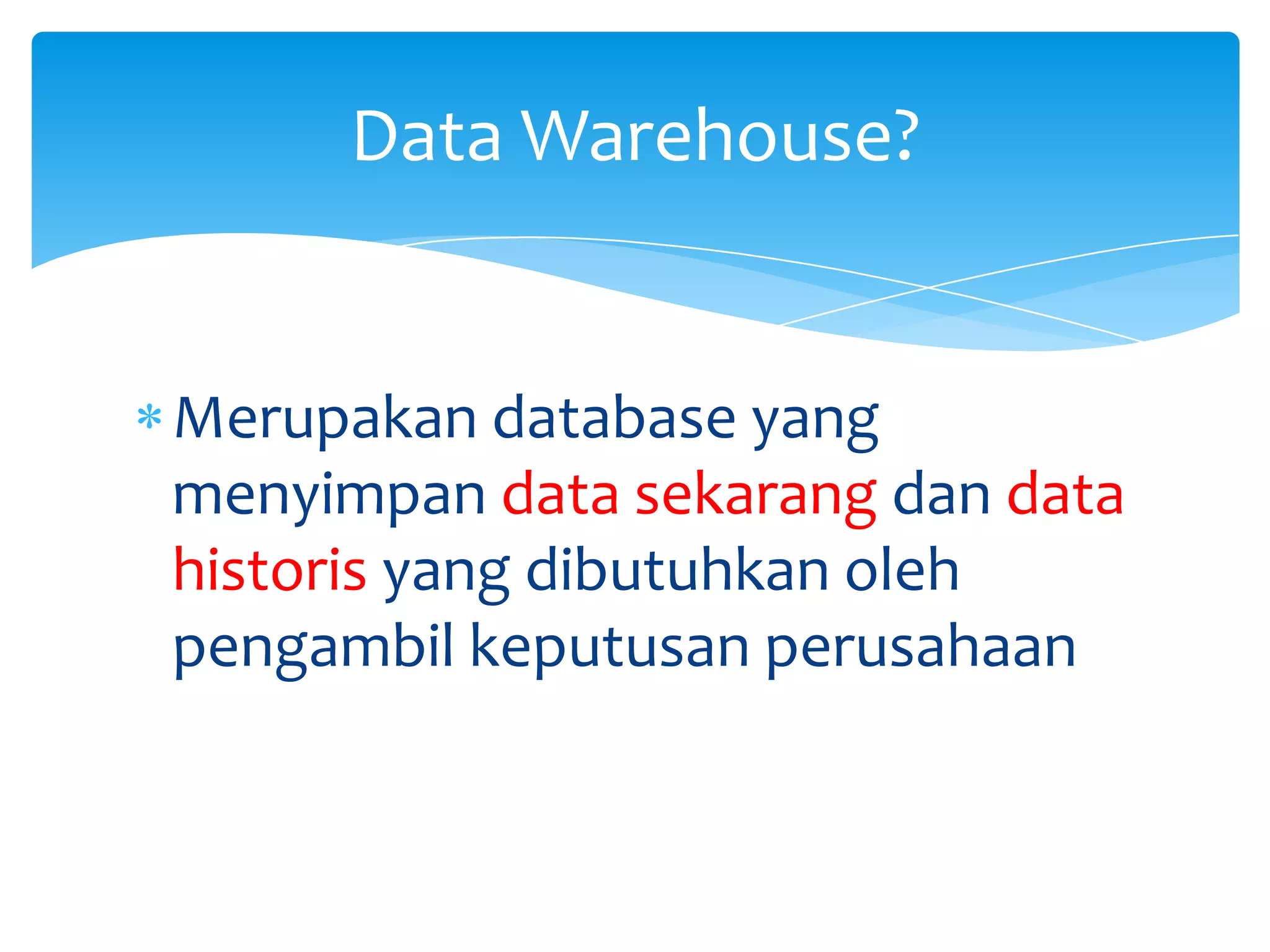 Merupakan database yang
menyimpan data sekarang dan data
historis yang dibutuhkan oleh
pengambil keputusan perusahaan
Data Warehouse?
 