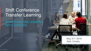 Shift Conference
Transfer Learning
BETTER MACHINE LEARNING
WITH LESS DATA
May 31st, 2019
Split, Croatia
 