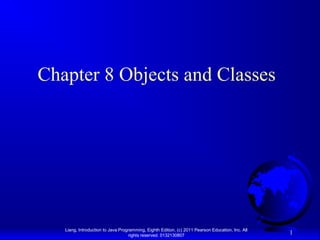 Liang, Introduction to Java Programming, Eighth Edition, (c) 2011 Pearson Education, Inc. All
rights reserved. 0132130807
1
Chapter 8 Objects and Classes
 