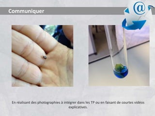 En réalisant des photographies à intégrer dans les TP ou en faisant de courtes vidéos
explicatives.
Communiquer
 