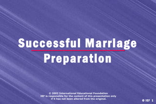 Successful Marriage
Preparation
© 2002 International Educational Foundation
IEF is responsible for the content of this presentation only
if it has not been altered from the original.

© IEF 1

 