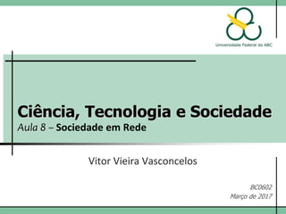 Ciência, Tecnologia e Sociedade
Aula 8 – Sociedade em Rede
Vitor Vieira Vasconcelos
BC0602
Março de 2017
 