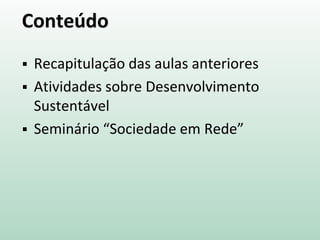 Conteúdo
 Recapitulação das aulas anteriores
 Atividades sobre Desenvolvimento
Sustentável
 Seminário “Sociedade em Rede”
 