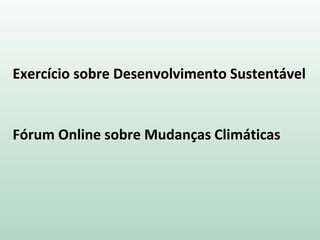 Exercício sobre Desenvolvimento Sustentável
Fórum Online sobre Mudanças Climáticas
 