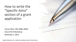 How to write the
"Specific Aims"
section of a grant
application
Tannaz Moin, MD, MBA, MSHS
UCLA CTSI R Workshop
November 2, 2023
Special thanks to Drs. Catherine Sarkisian and O. Kenrik Duru
 