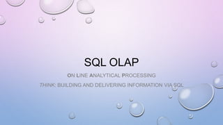 SQL OLAP
ON LINE ANALYTICAL PROCESSING
THINK: BUILDING AND DELIVERING INFORMATION VIA SQL
 
