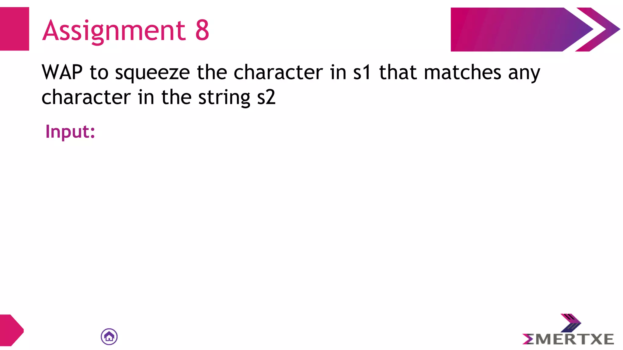 Assignment 8
WAP to squeeze the character in s1 that matches any
character in the string s2
Input:
 