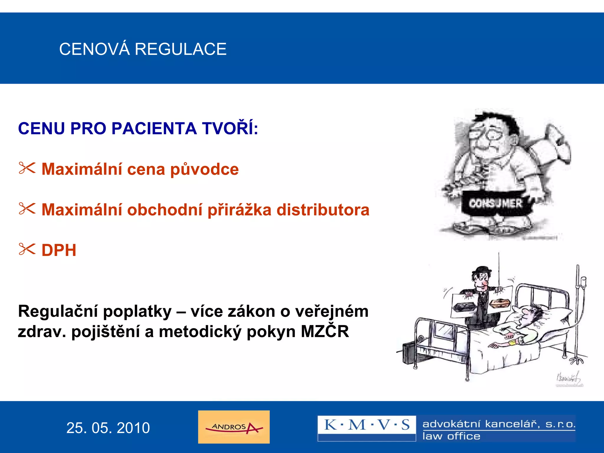 CENOVÁ REGULACE CENU PRO PACIENTA TVOŘÍ: Maximální cena původce Maximální obchodní přirážka distributora DPH   Regulační poplatky – více zákon o veřejném  zdrav. pojištění a metodický pokyn MZČR  25. 05. 2010 
