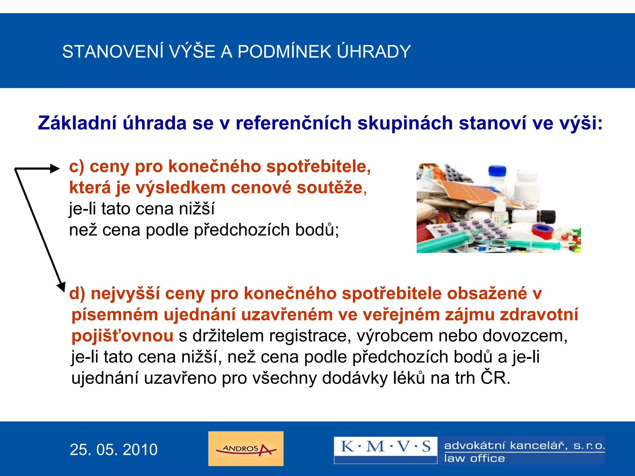 STANOVENÍ VÝŠE A PODMÍNEK ÚHRADY Základní úhrada se v referenčních skupinách stanoví ve výši: c) ceny pro konečného spotřebitele,  která je výsledkem cenové soutěže ,   je-li tato cena nižší  než cena podle předchozích bodů; d) nejvyšší ceny pro konečného spotřebitele obsažené v  písemném ujednání uzavřeném ve veřejném zájmu zdravotní  pojišťovnou  s držitelem registrace, výrobcem nebo dovozcem,  je-li tato cena nižší, než cena podle předchozích bodů a je-li  ujednání uzavřeno pro všechny dodávky léků na trh ČR.   25. 05. 2010 