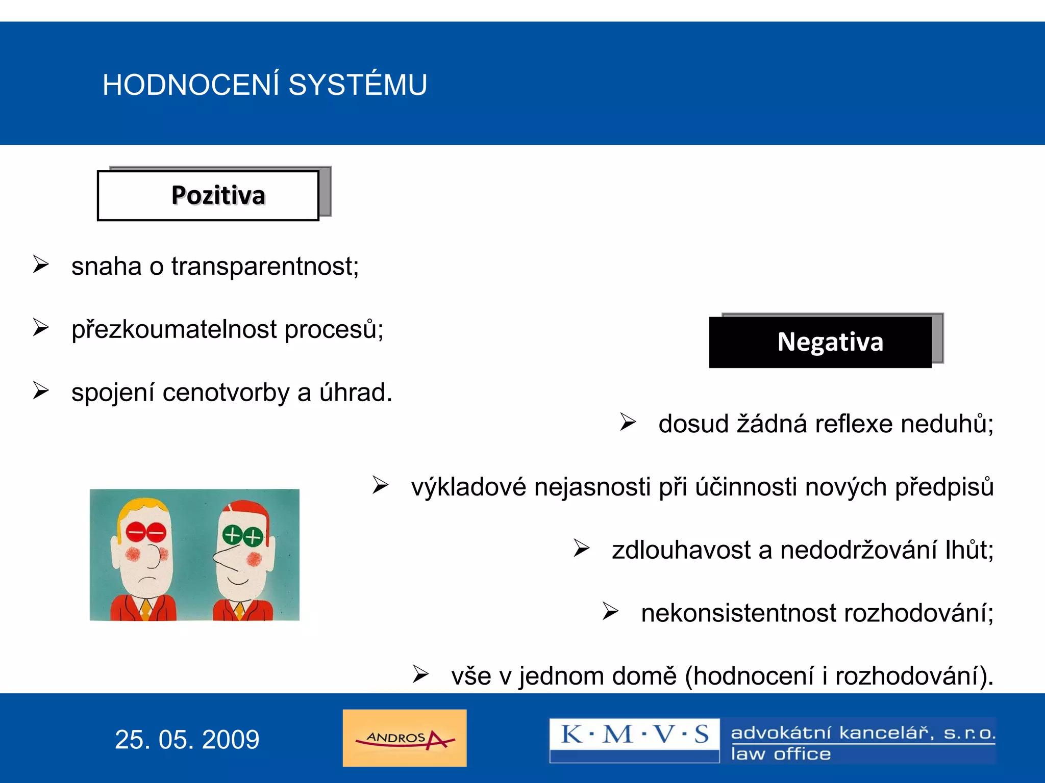 15.11.200726.dubna  2007 HODNOCENÍ SYSTÉMU snaha o transparentnost; přezkoumatelnost procesů; spojení cenotvorby a úhrad. dosud žádná reflexe neduhů; výkladové nejasnosti při účinnosti nových předpisů zdlouhavost a nedodržování lhůt; nekonsistentnost rozhodování; vše v jednom domě (hodnocení i rozhodování). 25. 05. 2009 Negativa Pozitiva 