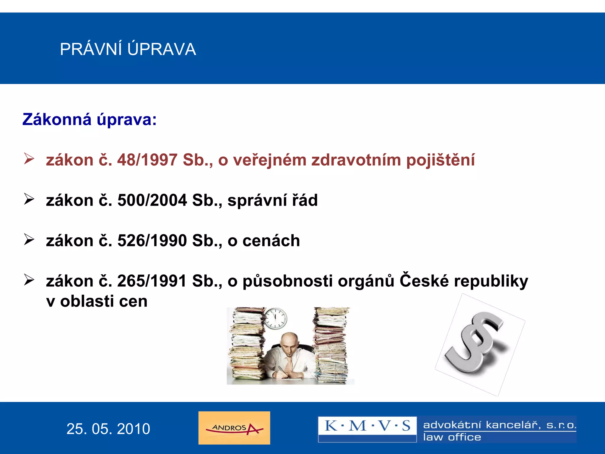15.11.200726.dubna  2007 Reklamní právo v praxi PRÁVNÍ ÚPRAVA Zákonná úprava: zákon č. 48/1997 Sb., o veřejném zdravotním pojištění zákon č. 500/2004 Sb., správní řád zákon č. 526/1990 Sb., o cenách zákon č. 265/1991 Sb., o působnosti orgánů České republiky  v oblasti cen     25. 05. 2010 