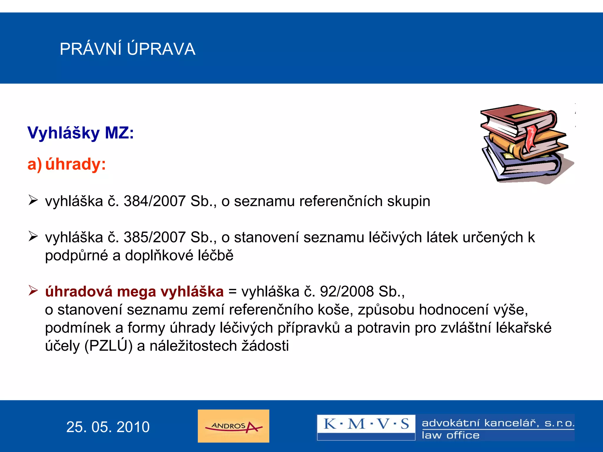 15.11.200726.dubna  2007 Reklamní právo v praxi PRÁVNÍ ÚPRAVA Vyhlášky MZ:  a) úhrady: vyhláška č. 384/2007 Sb., o seznamu referenčních skupin  vyhláška č. 385/2007 Sb., o stanovení seznamu léčivých látek určených k podpůrné a doplňkové léčbě úhradová mega vyhláška   =  vyhláška č. 92/2008 Sb.,  o stanovení seznamu zemí referenčního koše, způsobu hodnocení výše, podmínek a formy úhrady léčivých přípravků a potravin pro zvláštní lékařské účely (PZLÚ) a náležitostech žádosti    25. 05. 2010 