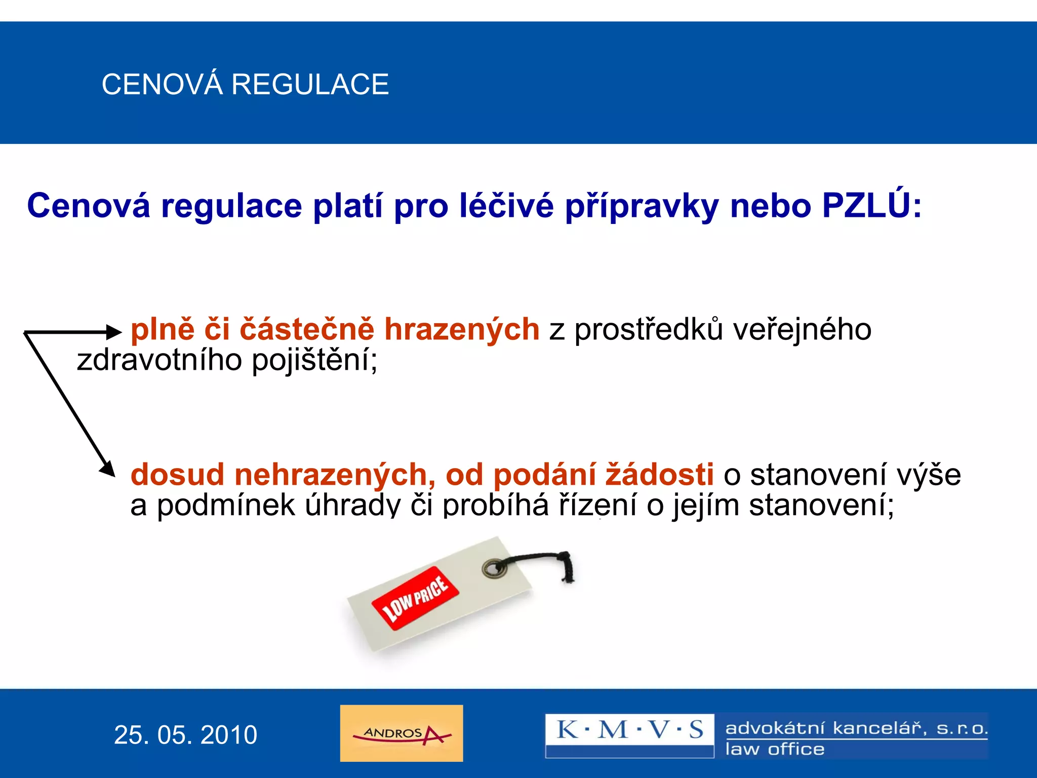 CENOVÁ REGULACE Cenová regulace platí pro léčivé přípravky nebo PZLÚ: plně či částečně hrazených  z prostředků veřejného  zdravotního pojištění; dosud nehrazených, od podání žádosti  o stanovení výše  a   podmínek úhrady či probíhá řízení o jejím stanovení; 25. 05. 2010 
