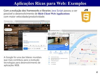 Aplicações Ricas para Web: Exemplos
4
Com a evolução dos frameworks e libraries Java Script passou a ser
possível o desenvolvimento de Rich Client Web Applications
com maior velocidade/produtividade.
A Google foi uma das lideres mundiais
que mais contribuiu para a evolução
tecnologias para desenvolvimento de
aplicações WEB.
 