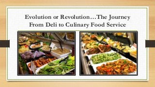 Evolution or Revolution…The Journey
From Deli to Culinary Food Service
 