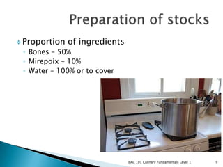  Proportion   of ingredients
 ◦ Bones – 50%
 ◦ Mirepoix – 10%
 ◦ Water – 100% or to cover




                                BAC 101 Culinary Fundamentals Level 1   9
 