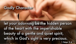 Godly Character
let your adorning be the hidden person
of the heart with the imperishable
beauty of a gentle and quiet spirit,
which in God's sight is very precious.
1 Peter 3:4
 