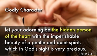 Godly Character
let your adorning be the hidden person
of the heart with the imperishable
beauty of a gentle and quiet spirit,
which in God's sight is very precious.
1 Peter 3:4
 