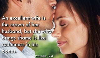 An excellent wife is
the crown of her
husband, but she who
brings shame is like
rottenness in his
bones.
Proverbs 12:4
 