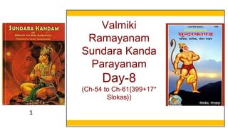 1
Valmiki
Ramayanam
Sundara Kanda
Parayanam
Day-8
(Ch-54 to Ch-61{399+17*
Slokas})
 