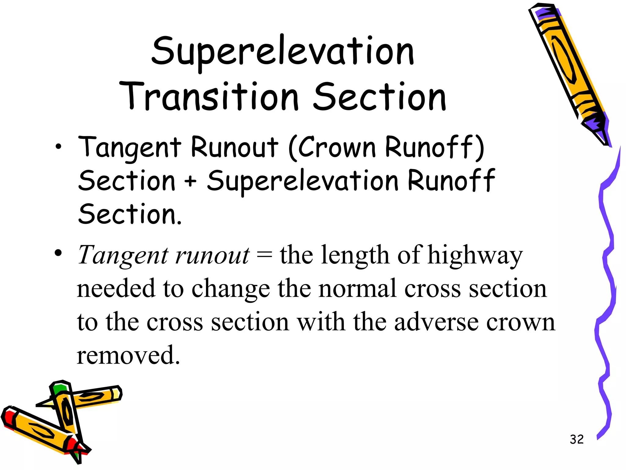 32
Superelevation
Transition Section
• Tangent Runout (Crown Runoff)
Section + Superelevation Runoff
Section.
• Tangent runout = the length of highway
needed to change the normal cross section
to the cross section with the adverse crown
removed.
 