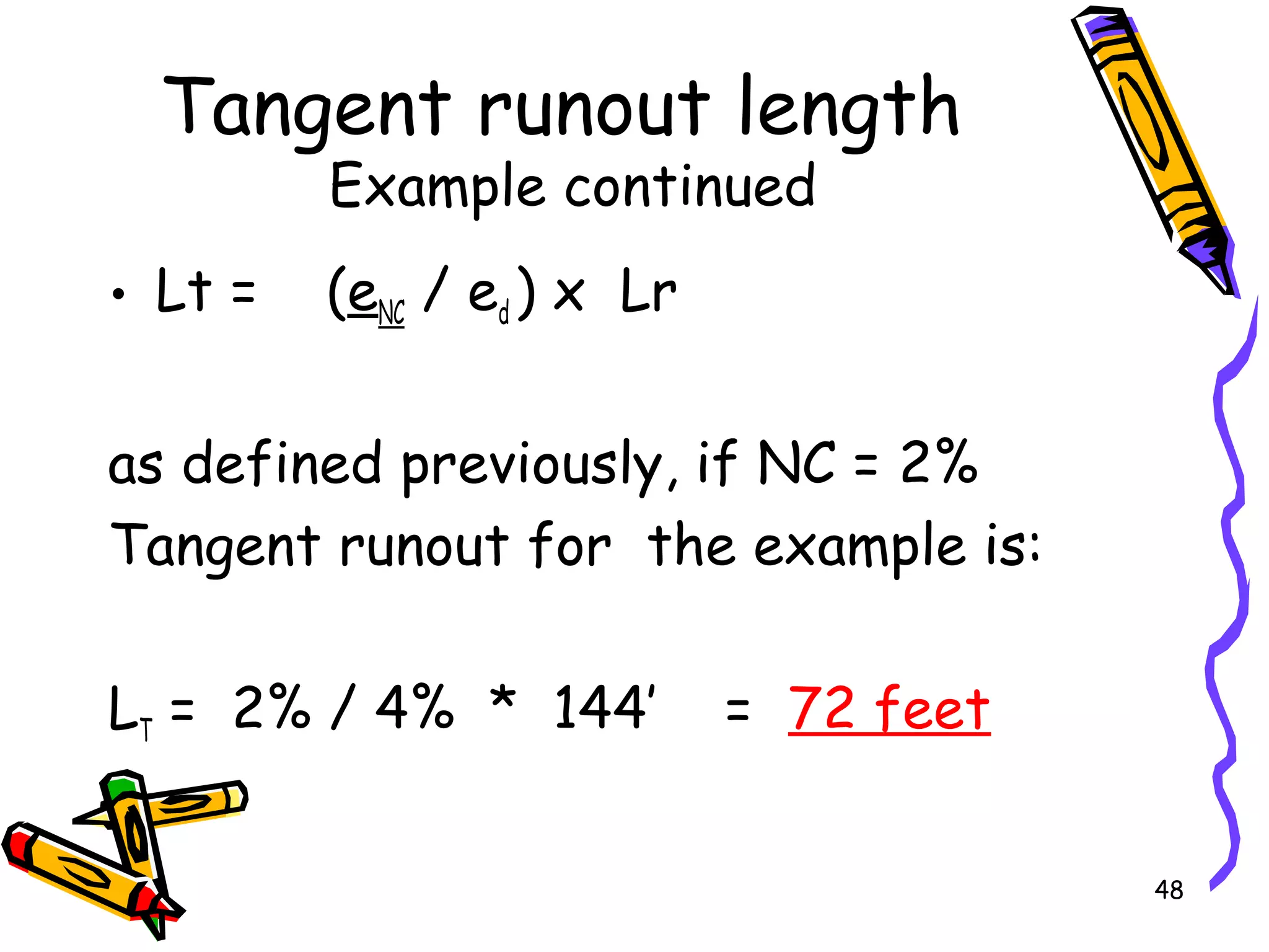 48
Tangent runout length
Example continued
• Lt = (eNC / ed ) x Lr
as defined previously, if NC = 2%
Tangent runout for the example is:
LT = 2% / 4% * 144’ = 72 feet
 
