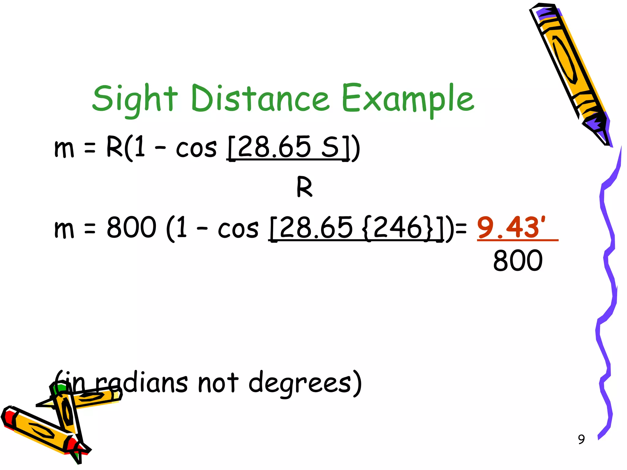 9
Sight Distance Example
m = R(1 – cos [28.65 S])
R
m = 800 (1 – cos [28.65 {246}])= 9.43’
800
(in radians not degrees)
 
