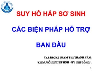 1
SUY HÔ HẤP SƠ SINH
CÁC BIỆN PHÁP HỖ TRỢ
BAN ĐẦU
Th.S BSCK2 PHAÏM THÒ THANH TAÂM
KHOA HOÀI SÖÙC SÔ SINH - BV NHI ÑOÀNG I
 