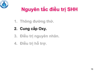 16
Nguyên tắc điều trị SHH
1. Thông đường thở.
2. Cung cấp Oxy.
3. Điều trị nguyên nhân.
4. Điều trị hỗ trợ.
 