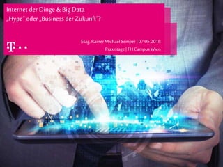 Internet der Dinge & Big Data
„Hype“ oder „Business der Zukunft“?
Mag.RainerMichaelSemper |07.05.2018
Praxistage|FHCampusWien
 