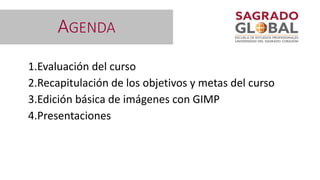 AGENDA
1.Evaluación del curso
2.Recapitulación de los objetivos y metas del curso
3.Edición básica de imágenes con GIMP
4.Presentaciones
 