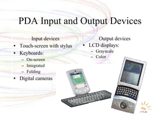 PDA Input and Output Devices Input devices Touch-screen with stylus Keyboards: On-screen Integrated Folding Digital cameras Output devices LCD displays: Grayscale Color  