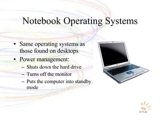 Notebook Operating Systems Same operating systems as those found on desktops Power management: Shuts down the hard drive Turns off the monitor Puts the computer into standby mode 