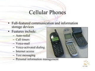 Cellular Phones Full-featured communication and information storage devices Features include: Auto-redial Call timers Voice-mail Voice-activated dialing Internet access Text messaging Personal information management 