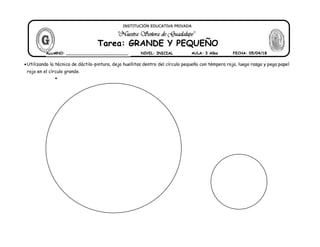 Utilizando la técnica de dáctilo-pintura, deja huellitas dentro del círculo pequeño con témpera roja, luego rasga y pega papel
rojo en el círculo grande.

"Nuestra Señora de Guadalupe"
INSTITUCIÓN EDUCATIVA PRIVADA
Tarea: GRANDE Y PEQUEÑO
FECHA: 05/04/18AULA: 3 AñosNIVEL: INICIALALUMNO: __________________________
 