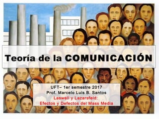 Teoría de la COMUNICACIÓN
UFT– 1er semestre 2017
Prof. Marcelo Luis B. Santos
Laswell y Lazarsfeld:
Efectos y Defectos del Mass Media
 