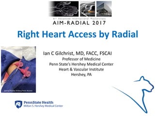 Right Heart Access by Radial
Ian C Gilchrist, MD, FACC, FSCAI
Professor of Medicine
Penn State’s Hershey Medical Center
Heart & Vascular Institute
Hershey, PA
Dorsal Radial Artery/Vein Access
icg2017
 