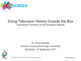 Doing Television History Outside the BoxUnexplored Territories on the European Agenda Dr. Dana Mustata Utrecht University/Groningen University Stockholm, 16 September 2011 