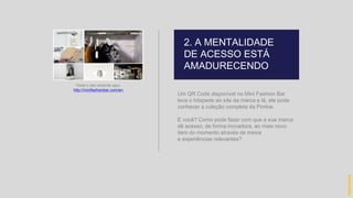 Um QR Code disponível no Mini Fashion Bar
leva o hóspede ao site da marca e lá, ele pode
conhecer a coleção completa da Pimkie.
E você? Como pode fazer com que a sua marca
dê acesso, de forma inovadora, ao mais novo
item do momento através de meios
e experiências relevantes?
Visite o site clicando aqui:
http://minifashionbar.com/en
2. A MENTALIDADE
DE ACESSO ESTÁ
AMADURECENDO
hidevaldo
 