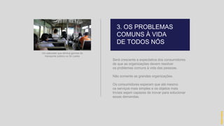 Será crescente a expectativa dos consumidores
de que as organizações devem resolver
os problemas comuns à vida das pessoas.
Não somente as grandes organizações.
Os consumidores esperam que até mesmo
os serviços mais simples e os objetos mais
triviais sejam capazes de inovar para solucionar
essas demandas.
3. OS PROBLEMAS
COMUNS À VIDA
DE TODOS NÓS
hidevaldo
Um sabonete que elimina germes do
transporte público no Sri Lanka
 