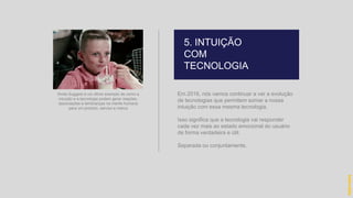 Em 2016, nós vamos continuar a ver a evolução
de tecnologias que permitem somar a nossa
intuição com essa mesma tecnologia.
Isso significa que a tecnologia vai responder
cada vez mais ao estado emocional do usuário
de forma verdadeira e útil.
Separada ou conjuntamente.
5. INTUIÇÃO
COM
TECNOLOGIA
hidevaldo
Smile Suggest é um ótimo exemplo de como a
intuição e a tecnologia podem gerar reações,
associações e lembranças na mente humana
para um produto, serviço e marca
 