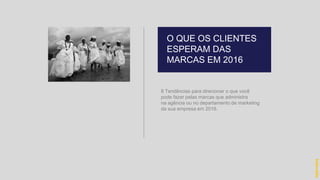 8 Tendências para direcionar o que você
pode fazer pelas marcas que administra
na agência ou no departamento de marketing
da sua empresa em 2016.
O QUE OS CLIENTES
ESPERAM DAS
MARCAS EM 2016
hidevaldo
 