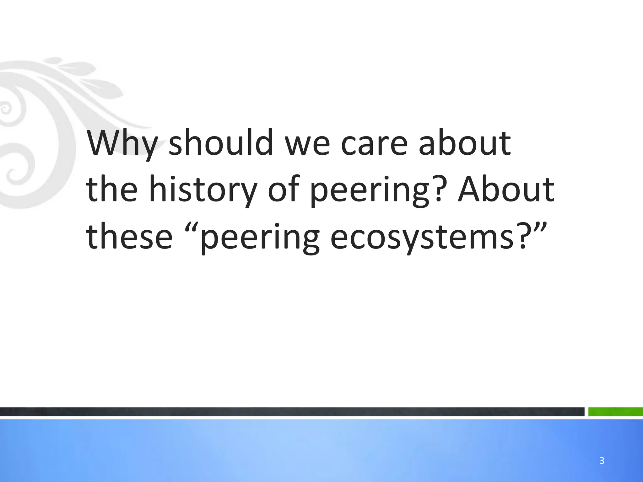 Why	
  should	
  we	
  care	
  about	
  
the	
  history	
  of	
  peering?	
  About	
  
these	
  “peering	
  ecosystems?”	
  




                                                3	
  
 
