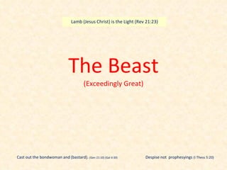 The Beast (Exceedingly Great) Cast out the bondwoman and (bastard).  (Gen 21:10) (Gal 4:30) Lamb (Jesus Christ) is the Light (Rev 21:23) Despise not  prophesyings  (I Thess 5:20) 