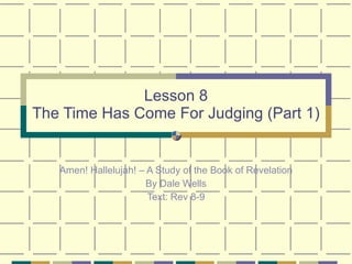 Lesson 8 The Time Has Come For Judging (Part 1) Amen! Hallelujah! – A Study of the Book of Revelation By Dale Wells Text: Rev 8-9 