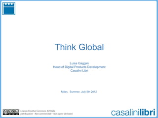 Think Global
            Luisa Gaggini
Head of Digital Products Development
            Casalini Libri




     Milan, Summer, July 5th 2012
 