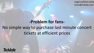 -Problem for fans-
No simple way to purchase last minute concert
tickets at efficient prices
angel.co/brian-canty
brian@ticktate.com
 