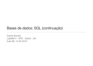 Bases de dados: SQL (continuação)
Carlos Santos
LabMM 4 - NTC - DeCA - UA
Aula 08, 14-03-2012
 