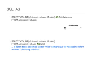 SQL: AS

 • SELECT COUNT(oﬁcinasql.viaturas.Modelo) AS TotalViaturas
   FROM oﬁcinasql.viaturas;

                                                               TotalViaturas




 • SELECT COUNT(oﬁcinasql.viaturas.Modelo)
   FROM oﬁcinasql.viaturas AS tViat
   ... a partir daqui podemos utilizar “tViat” sempre que for necessário referir
   a tabela “oﬁcinasql.viaturas”;
 